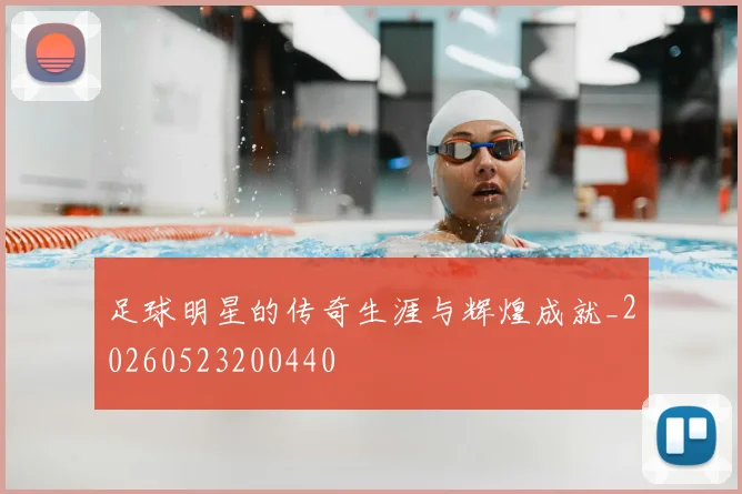足球明星的传奇生涯与辉煌成就_20260523200440